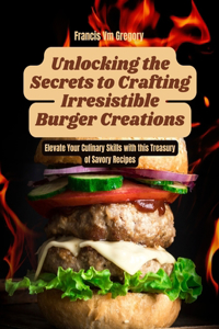 Unlocking the Secrets to Crafting Irresistible Burger Creations