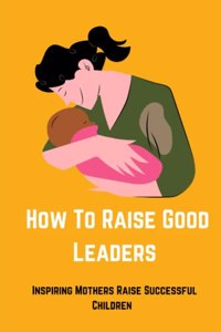 How to Raise Good Leaders