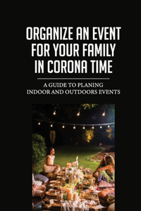 Organize An Event For Your Family In Corona Time: A Guide To Planing Indoor And Outdoors Events: Get Organized For Your Event