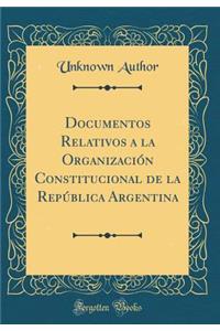 Documentos Relativos a la Organizaciï¿½n Constitucional de la Repï¿½blica Argentina (Classic Reprint)