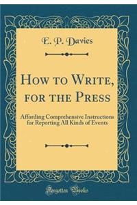 How to Write, for the Press: Affording Comprehensive Instructions for Reporting All Kinds of Events (Classic Reprint)