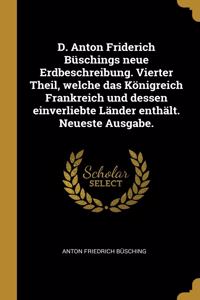 D. Anton Friderich Büschings neue Erdbeschreibung. Vierter Theil, welche das Königreich Frankreich und dessen einverliebte Länder enthält. Neueste Ausgabe.