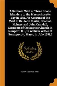 Summer Visit of Three Rhode Islanders to the Massachusetts Bay in 1651. An Account of the Visit of Dr. John Clarke, Obadiah Holmes and John Crandall, Members of the Baptist Church in Newport, R.I., to William Witter of Swampscott, Mass., in July 16