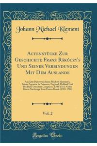 ActenstÃ¼cke Zur Geschichte Franz RÃ¡kÃ³czy's Und Seiner Verbindungen Mit Dem Auslande, Vol. 2: Aus Den Papieren Johann Michael Klement's, Seines Agenten in Preussen, England, Holland Und Bei Dem Utrechter Congresse, 1708-1715; Nebst Einem Nachtrag