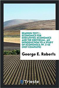 Reading text I - Economics for Executives: Economics and the individual. An Introduction to a Study of Economics; pp. 3-45 (not complete)