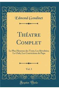 ThÃ©atre Complet, Vol. 3: Le Plus Heureux Des Trois; Les RÃ©voltÃ©es; Le Club; Les Convictions de Papa (Classic Reprint)