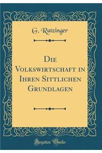 Die Volkswirtschaft in Ihren Sittlichen Grundlagen (Classic Reprint)