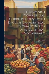 The Spanish Commercial Correspondent with English Grammatical E Idiomatic Notes and a General Vocabulary