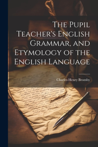 Pupil Teacher's English Grammar, and Etymology of the English Language