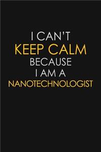 I Can't Keep Calm Because I Am A Nanotechnologist