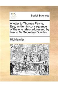 A Letter to Thomas Payne, Esq; Written in Consequence of the One Lately Addressed by Him to MR Secretary Dundas.