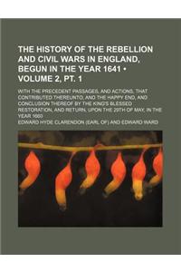 The History of the Rebellion and Civil Wars in England, Begun in the Year 1641 (Volume 2, PT. 1); With the Precedent Passages, and Actions, That Contributed Thereunto, and the Happy End, and Conclusion Thereof by the King's Blessed Restoration, and