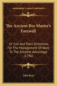 Ancient Bee Master's Farewell: Or Full And Plain Directions For The Management Of Bees To The Greatest Advantage (1796)