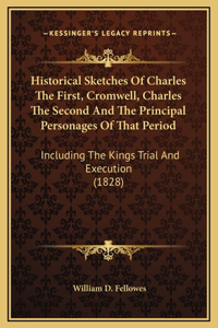 Historical Sketches Of Charles The First, Cromwell, Charles The Second And The Principal Personages Of That Period