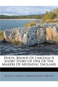 Hugh, Bishop of Lincoln; A Short Story of One of the Makers of Medi Val England