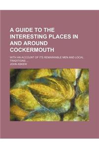 A Guide to the Interesting Places in and Around Cockermouth; With an Account of Its Remarkable Men and Local Traditions