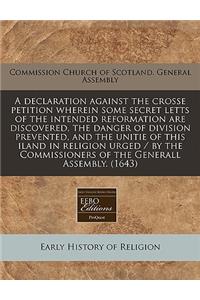 A Declaration Against the Crosse Petition Wherein Some Secret Letts of the Intended Reformation Are Discovered, the Danger of Division Prevented, and the Unitie of This Iland in Religion Urged / By the Commissioners of the Generall Assembly. (1643)