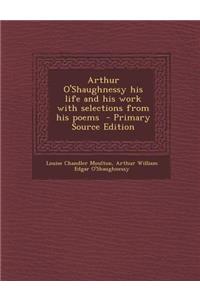 Arthur O'Shaughnessy His Life and His Work with Selections from His Poems