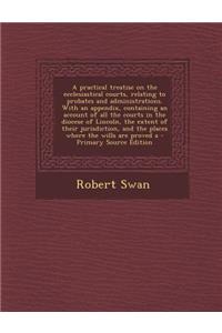 A Practical Treatise on the Ecclesiastical Courts, Relating to Probates and Administrations. with an Appendix, Containing an Account of All the Courts in the Diocese of Lincoln, the Extent of Their Jurisdiction, and the Places Where the Wills Are P