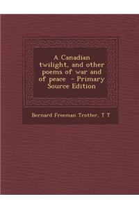 A Canadian Twilight, and Other Poems of War and of Peace