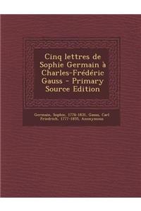 Cinq Lettres de Sophie Germain a Charles-Frederic Gauss - Primary Source Edition