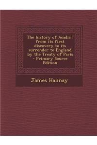 The History of Acadia: From Its First Discovery to Its Surrender to England by the Treaty of Paris - Primary Source Edition