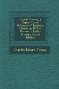 Asiatic Cholera, a Report on an Outbreak of Epidemic Cholera in 1876 at Murree in India - Primary Source Edition