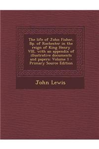 The Life of John Fisher, BP. of Rochester in the Reign of King Henry VIII, with an Appendix of Illustrative Documents and Papers; Volume 1