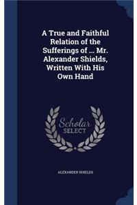 True and Faithful Relation of the Sufferings of ... Mr. Alexander Shields, Written With His Own Hand