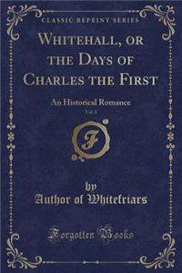 Whitehall, or the Days of Charles the First, Vol. 1