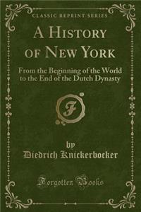 A History of New York: From the Beginning of the World to the End of the Dutch Dynasty (Classic Reprint)