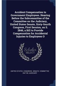 Accident Compensation to Government Employees. Hearing Before the Subcommittee of the Committee on the Judiciary, United States Senate, Sixty-fourth Congress, First Session, on S. 2846, a Bill to Provide Compensation for Accidental Injuries to Empl