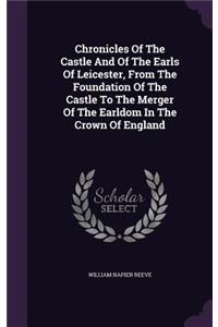 Chronicles of the Castle and of the Earls of Leicester, from the Foundation of the Castle to the Merger of the Earldom in the Crown of England