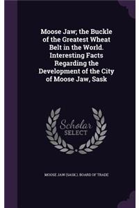 Moose Jaw; the Buckle of the Greatest Wheat Belt in the World. Interesting Facts Regarding the Development of the City of Moose Jaw, Sask