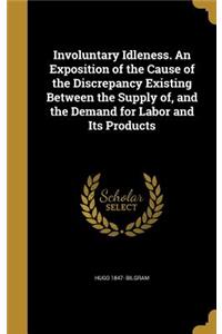 Involuntary Idleness. An Exposition of the Cause of the Discrepancy Existing Between the Supply of, and the Demand for Labor and Its Products