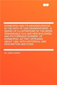 Edinburgh and Its Neighbourhood in the Days of Our Grandfathers: A Series of Illustrations of the More Remarkable Old and New Buildings, and Picturesq