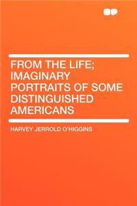 From the Life; Imaginary Portraits of Some Distinguished Americans