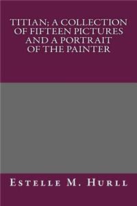 Titian; A Collection of Fifteen Pictures and a Portrait of the Painter