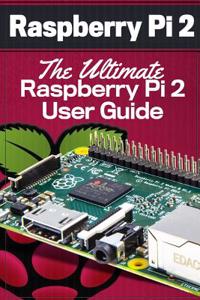 Raspberry Pi 2: The Ultimate Raspberry Pi 2 User Guide