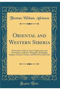 Oriental and Western Siberia: A Narrative of Seven Years' Exploration and Adventures in Siberia, Mongolia, the Kirghis Steppes, Chinese Tartary, and Part of Central Asia (Classic Reprint)
