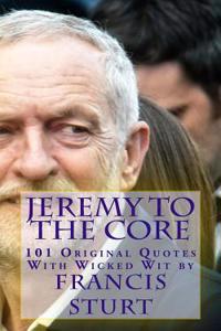 Jeremy to the Core: 101 Original Quotes of Jeremy Corbyn MP with Wit by Francis Sturt