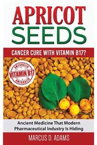 Apricot Seeds - Cancer Cure with Vitamin B17?: Ancient Medicine That Modern Pharmaceutical Industry Is Hiding