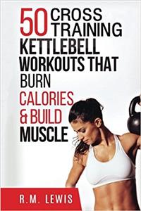 Kettlebell Cross Training Workouts: The Top 50 Kettlebell Cross Training Workouts That Burn Calories & Build Muscle: Volume 3 (Top 50 Workouts)