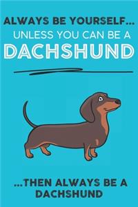 Always Be Yourself Unless You Can Be A Dachshund Then Always Be A Dachshund
