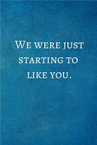 We were just starting to like you