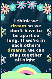 I think we dream so we don't have to be apart so long. If we're in each other's dreams, we can play together all night