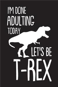 I'm Done Adulting Today Let's Be T-Rex