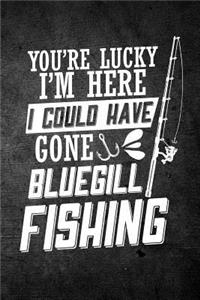 You're Lucky I'm Here I Could Have Gone Bluegill Fishing