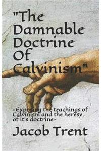 The Damnable Doctrine of Calvinism: -Exposing the Teachings of Calvinism and the Heresy of It's Doctrine-