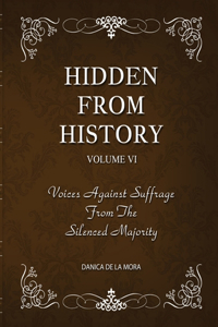 Hidden From History, Volume 6: Voices Against Suffrage from the Silenced Majority